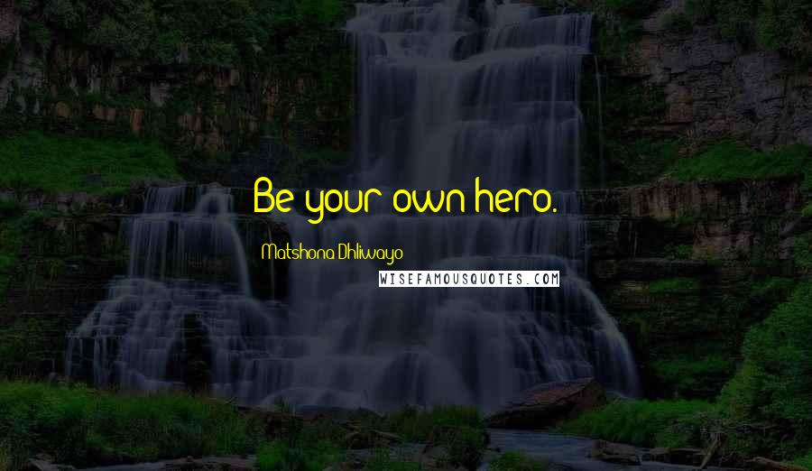 Matshona Dhliwayo Quotes: Be your own hero.