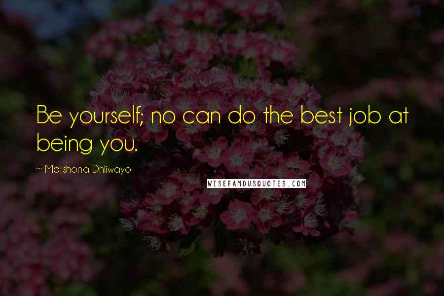 Matshona Dhliwayo Quotes: Be yourself; no can do the best job at being you.