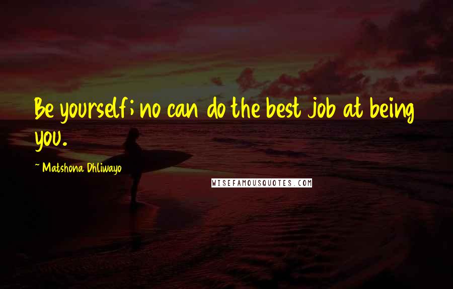 Matshona Dhliwayo Quotes: Be yourself; no can do the best job at being you.