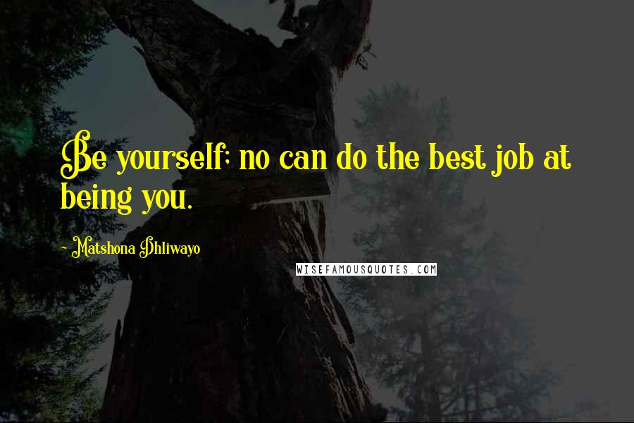 Matshona Dhliwayo Quotes: Be yourself; no can do the best job at being you.