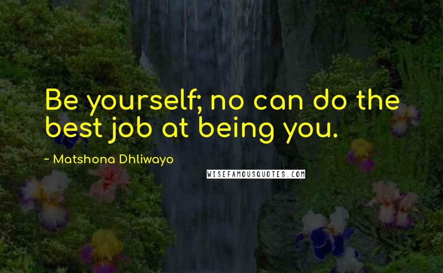 Matshona Dhliwayo Quotes: Be yourself; no can do the best job at being you.