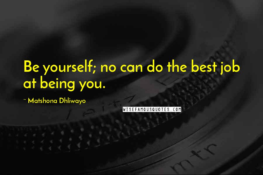 Matshona Dhliwayo Quotes: Be yourself; no can do the best job at being you.