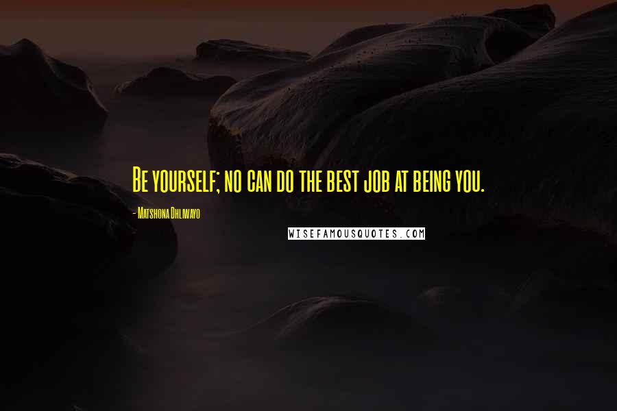 Matshona Dhliwayo Quotes: Be yourself; no can do the best job at being you.