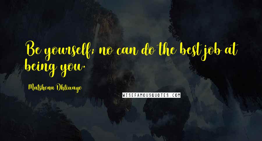 Matshona Dhliwayo Quotes: Be yourself; no can do the best job at being you.