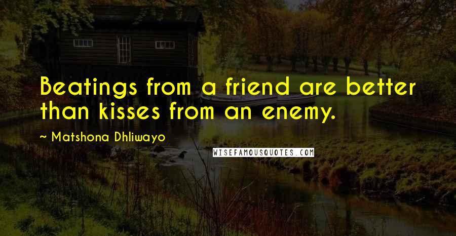 Matshona Dhliwayo Quotes: Beatings from a friend are better than kisses from an enemy.