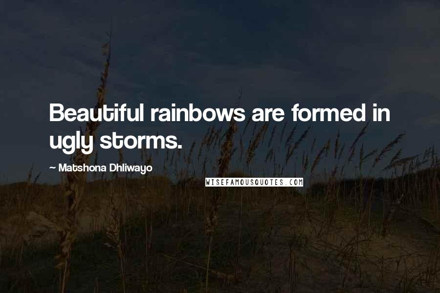 Matshona Dhliwayo Quotes: Beautiful rainbows are formed in ugly storms.