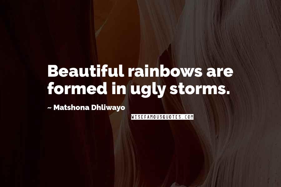 Matshona Dhliwayo Quotes: Beautiful rainbows are formed in ugly storms.