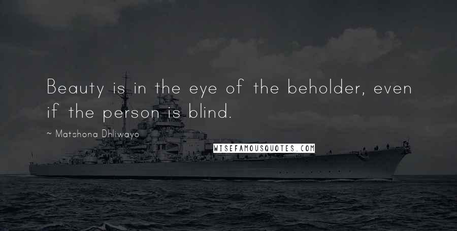 Matshona Dhliwayo Quotes: Beauty is in the eye of the beholder, even if the person is blind.