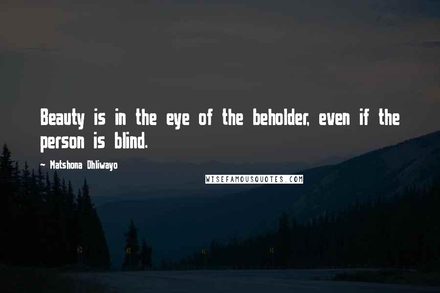 Matshona Dhliwayo Quotes: Beauty is in the eye of the beholder, even if the person is blind.