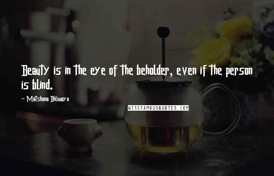 Matshona Dhliwayo Quotes: Beauty is in the eye of the beholder, even if the person is blind.