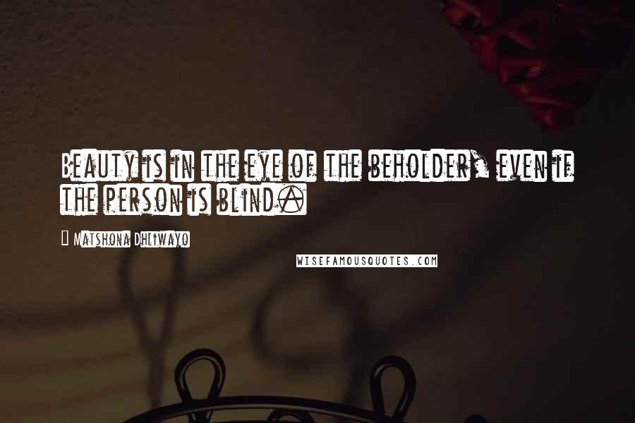 Matshona Dhliwayo Quotes: Beauty is in the eye of the beholder, even if the person is blind.