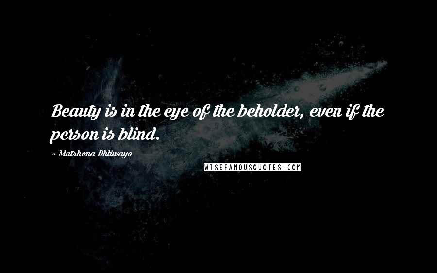 Matshona Dhliwayo Quotes: Beauty is in the eye of the beholder, even if the person is blind.