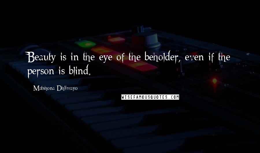 Matshona Dhliwayo Quotes: Beauty is in the eye of the beholder, even if the person is blind.