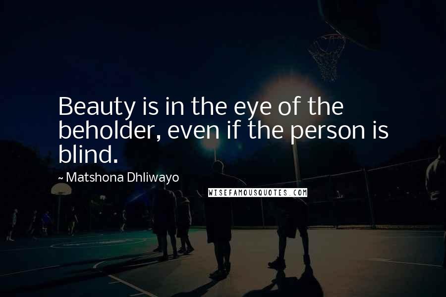 Matshona Dhliwayo Quotes: Beauty is in the eye of the beholder, even if the person is blind.