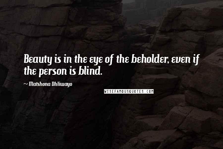 Matshona Dhliwayo Quotes: Beauty is in the eye of the beholder, even if the person is blind.