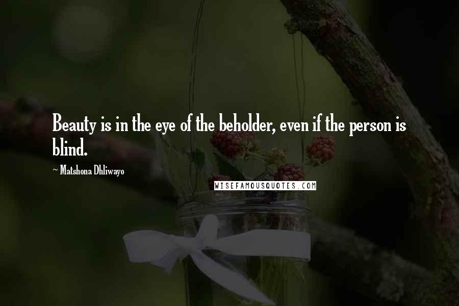 Matshona Dhliwayo Quotes: Beauty is in the eye of the beholder, even if the person is blind.