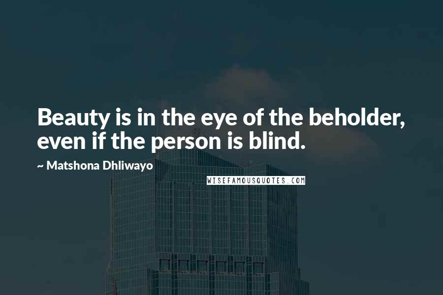 Matshona Dhliwayo Quotes: Beauty is in the eye of the beholder, even if the person is blind.