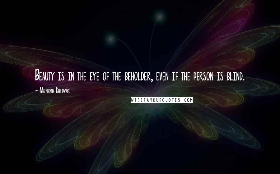 Matshona Dhliwayo Quotes: Beauty is in the eye of the beholder, even if the person is blind.