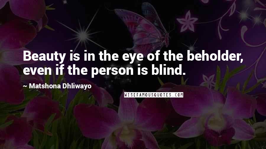 Matshona Dhliwayo Quotes: Beauty is in the eye of the beholder, even if the person is blind.