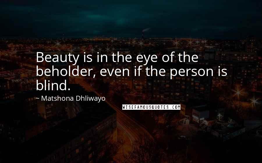 Matshona Dhliwayo Quotes: Beauty is in the eye of the beholder, even if the person is blind.