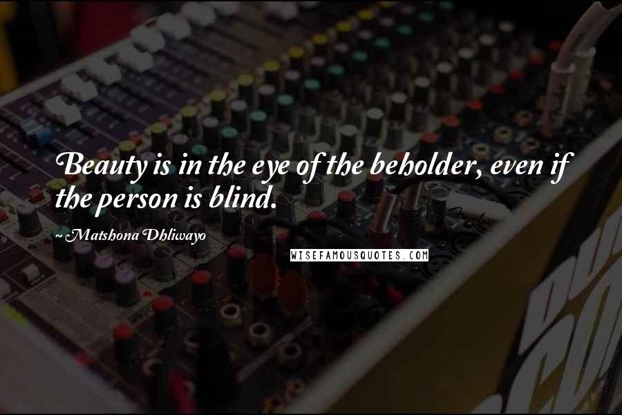 Matshona Dhliwayo Quotes: Beauty is in the eye of the beholder, even if the person is blind.