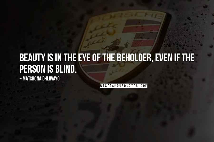 Matshona Dhliwayo Quotes: Beauty is in the eye of the beholder, even if the person is blind.