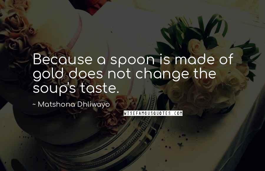 Matshona Dhliwayo Quotes: Because a spoon is made of gold does not change the soup's taste.