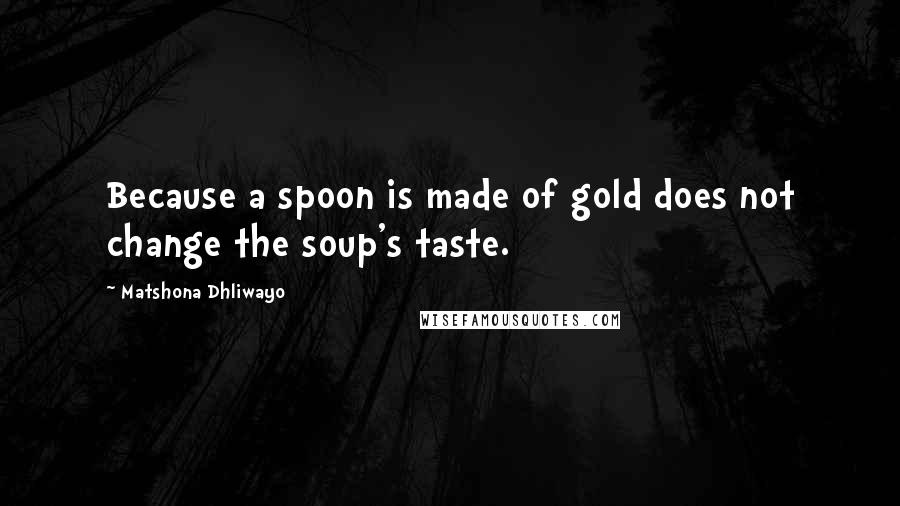 Matshona Dhliwayo Quotes: Because a spoon is made of gold does not change the soup's taste.