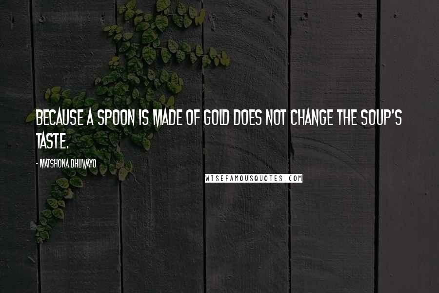 Matshona Dhliwayo Quotes: Because a spoon is made of gold does not change the soup's taste.