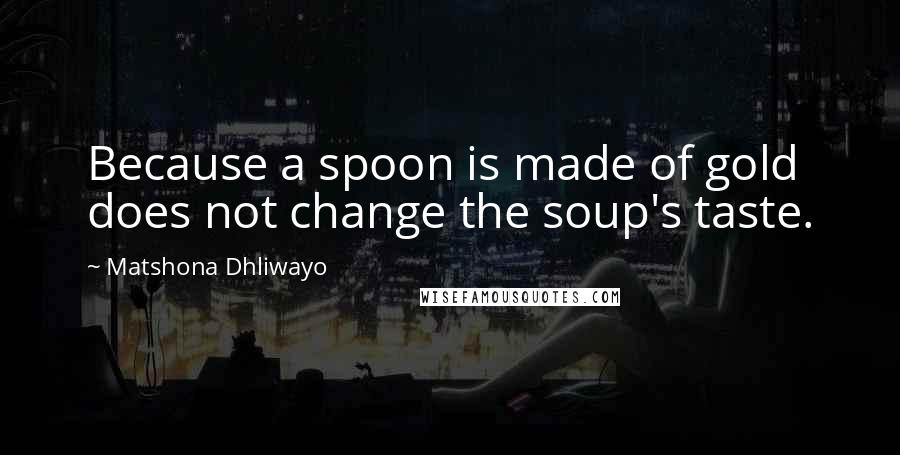 Matshona Dhliwayo Quotes: Because a spoon is made of gold does not change the soup's taste.