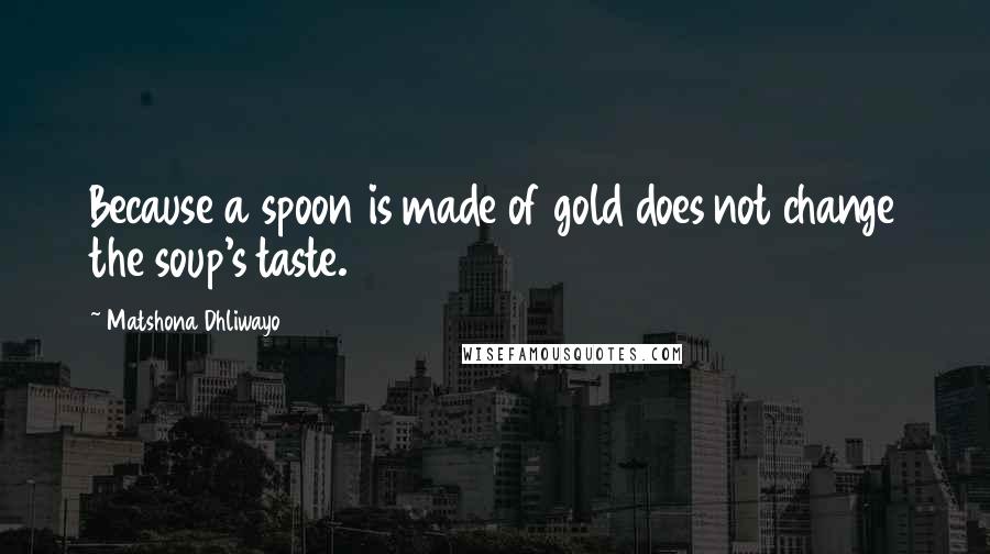 Matshona Dhliwayo Quotes: Because a spoon is made of gold does not change the soup's taste.