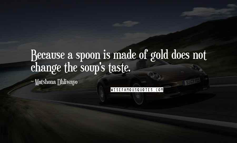 Matshona Dhliwayo Quotes: Because a spoon is made of gold does not change the soup's taste.