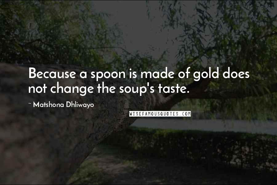 Matshona Dhliwayo Quotes: Because a spoon is made of gold does not change the soup's taste.