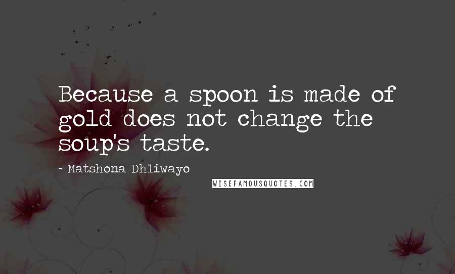 Matshona Dhliwayo Quotes: Because a spoon is made of gold does not change the soup's taste.