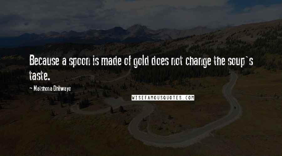 Matshona Dhliwayo Quotes: Because a spoon is made of gold does not change the soup's taste.