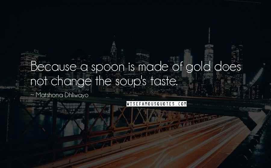 Matshona Dhliwayo Quotes: Because a spoon is made of gold does not change the soup's taste.