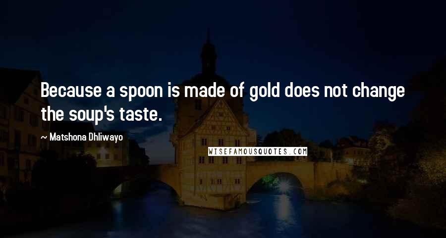 Matshona Dhliwayo Quotes: Because a spoon is made of gold does not change the soup's taste.