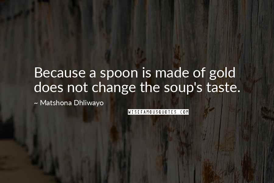 Matshona Dhliwayo Quotes: Because a spoon is made of gold does not change the soup's taste.