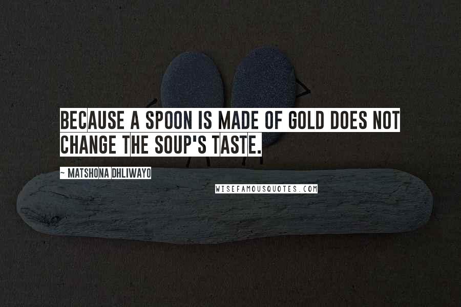 Matshona Dhliwayo Quotes: Because a spoon is made of gold does not change the soup's taste.