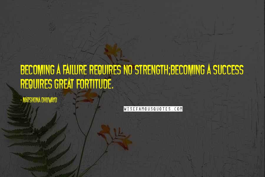 Matshona Dhliwayo Quotes: Becoming a failure requires no strength;becoming a success requires great fortitude.