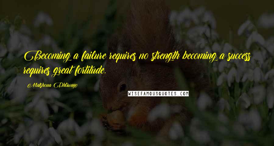 Matshona Dhliwayo Quotes: Becoming a failure requires no strength;becoming a success requires great fortitude.