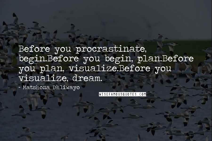 Matshona Dhliwayo Quotes: Before you procrastinate, begin.Before you begin, plan.Before you plan, visualize.Before you visualize, dream.