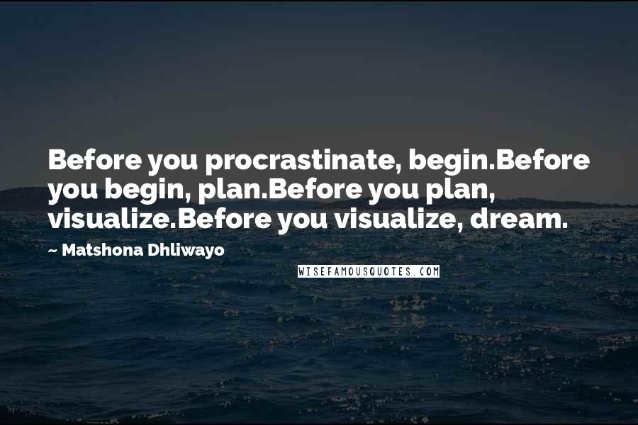 Matshona Dhliwayo Quotes: Before you procrastinate, begin.Before you begin, plan.Before you plan, visualize.Before you visualize, dream.