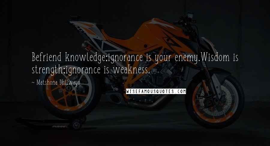 Matshona Dhliwayo Quotes: Befriend knowledge;ignorance is your enemy.Wisdom is strength;ignorance is weakness.