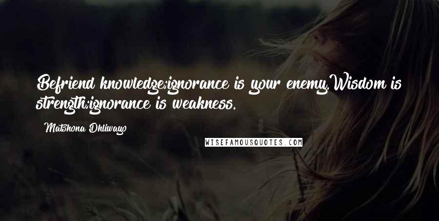 Matshona Dhliwayo Quotes: Befriend knowledge;ignorance is your enemy.Wisdom is strength;ignorance is weakness.