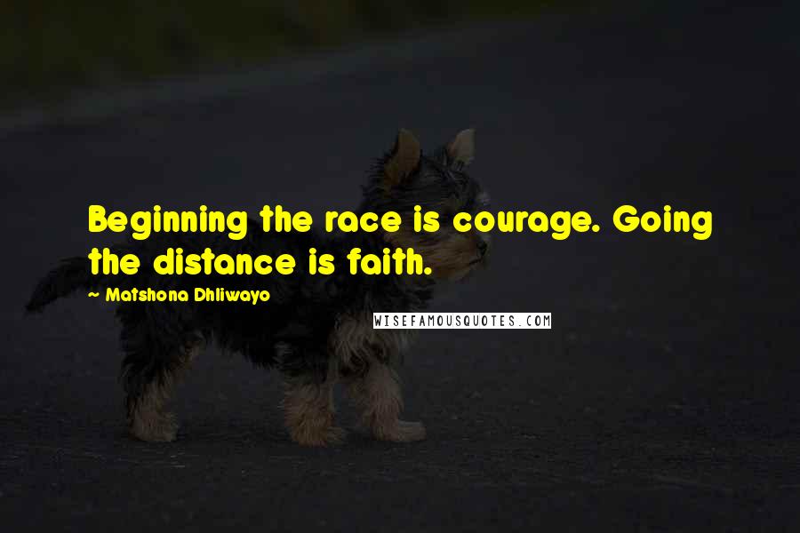 Matshona Dhliwayo Quotes: Beginning the race is courage. Going the distance is faith.