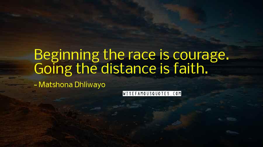 Matshona Dhliwayo Quotes: Beginning the race is courage. Going the distance is faith.