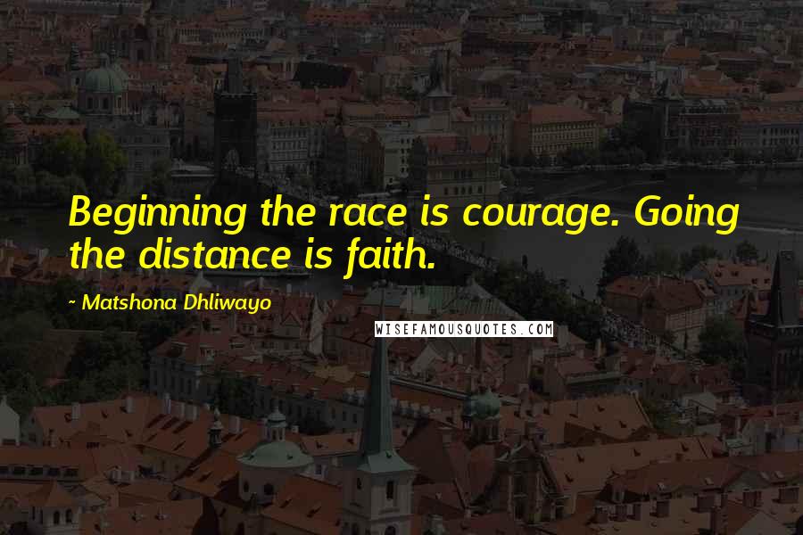 Matshona Dhliwayo Quotes: Beginning the race is courage. Going the distance is faith.