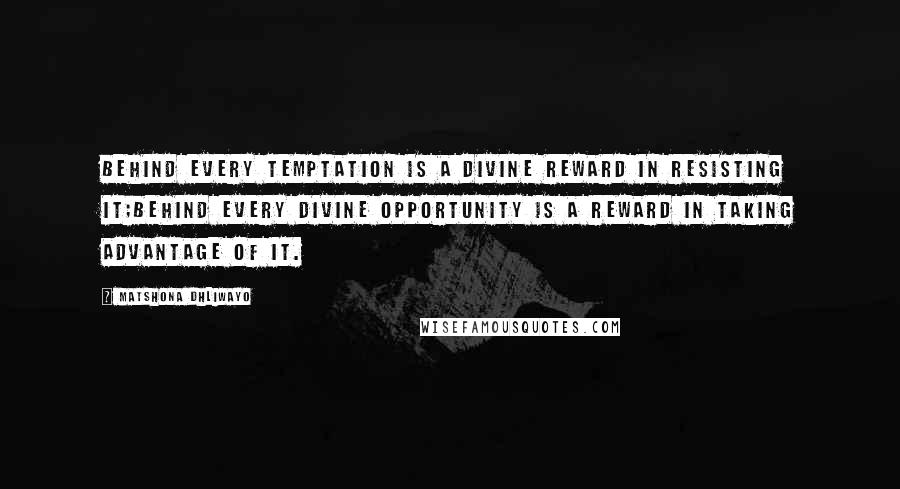 Matshona Dhliwayo Quotes: Behind every temptation is a divine reward in resisting it;behind every divine opportunity is a reward in taking advantage of it.