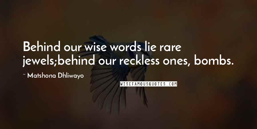 Matshona Dhliwayo Quotes: Behind our wise words lie rare jewels;behind our reckless ones, bombs.